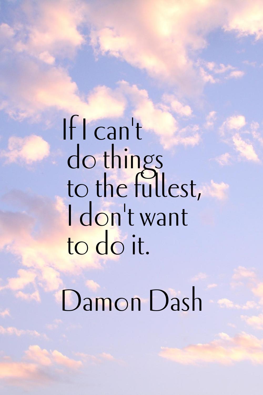 If I can't do things to the fullest, I don't want to do it.
