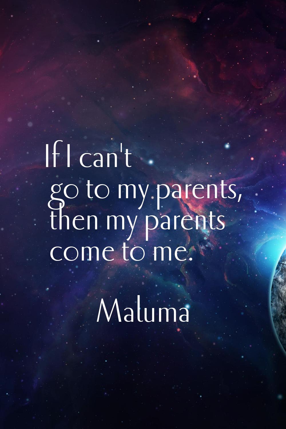 If I can't go to my parents, then my parents come to me.