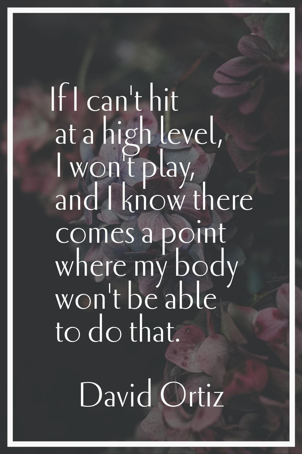 If I can't hit at a high level, I won't play, and I know there comes a point where my body won't be