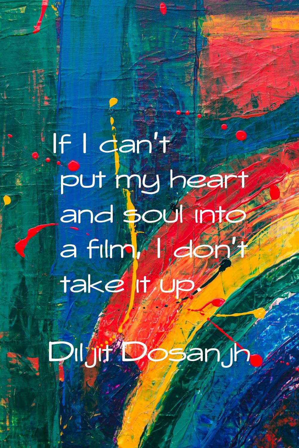 If I can't put my heart and soul into a film, I don't take it up.
