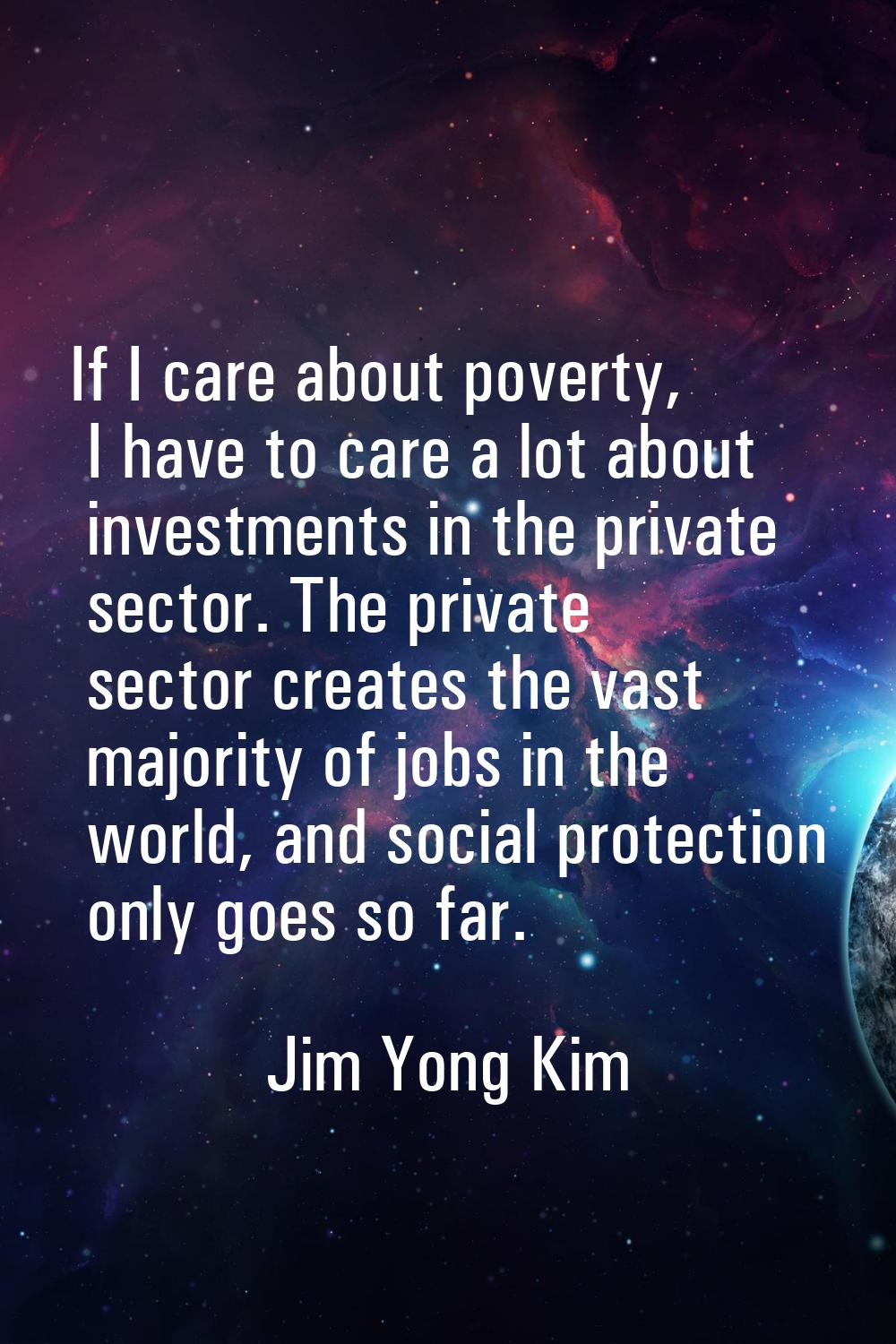 If I care about poverty, I have to care a lot about investments in the private sector. The private 