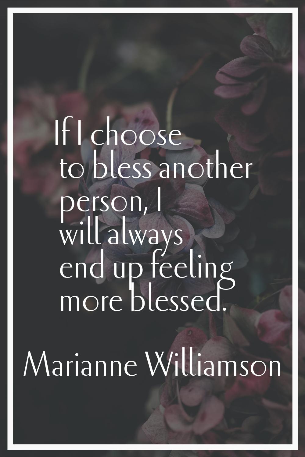 If I choose to bless another person, I will always end up feeling more blessed.