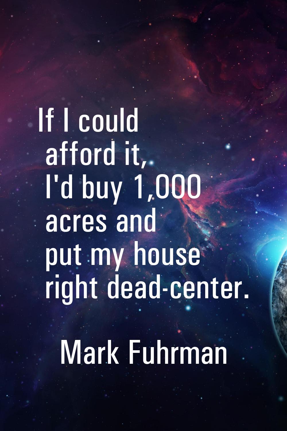 If I could afford it, I'd buy 1,000 acres and put my house right dead-center.
