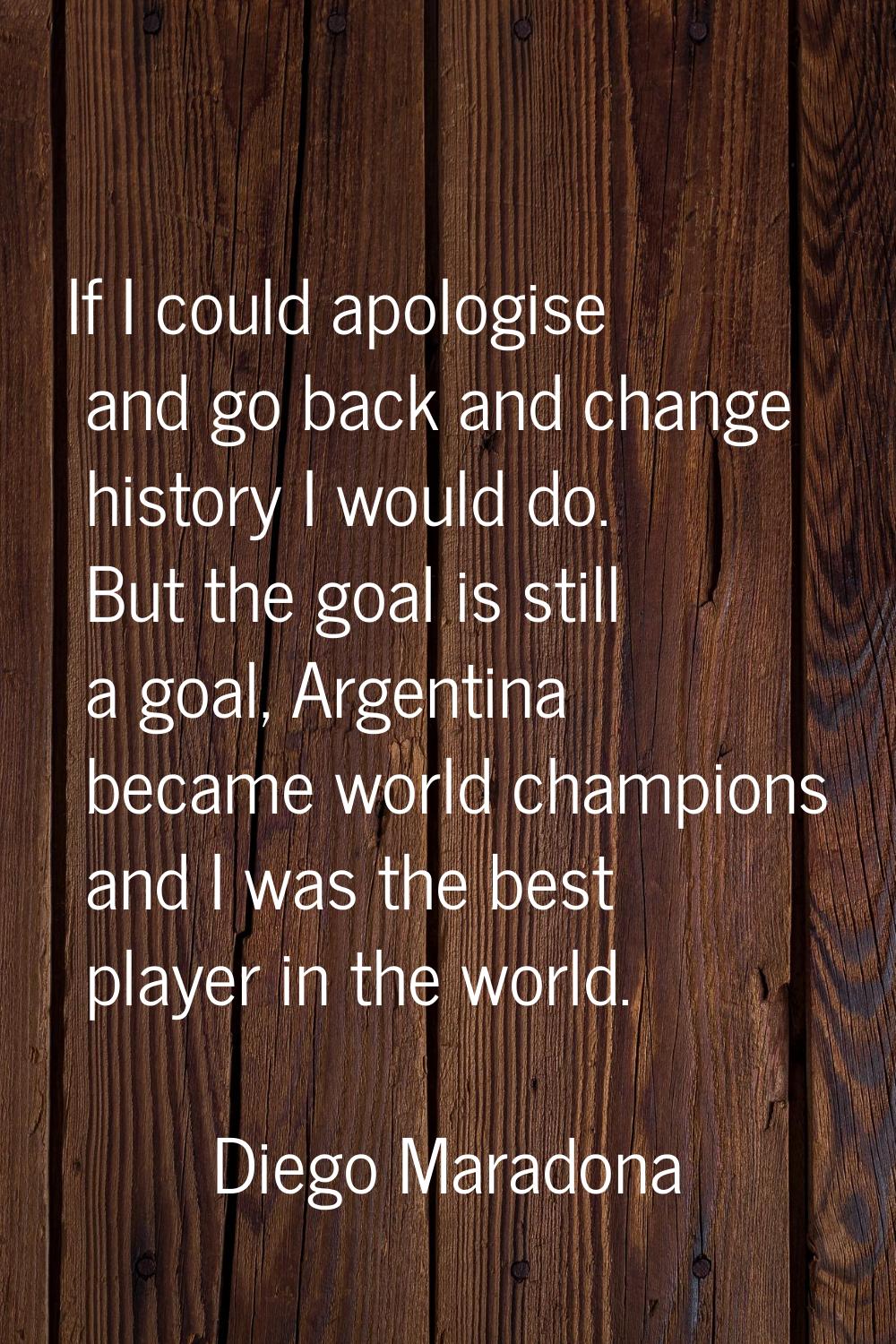 If I could apologise and go back and change history I would do. But the goal is still a goal, Argen