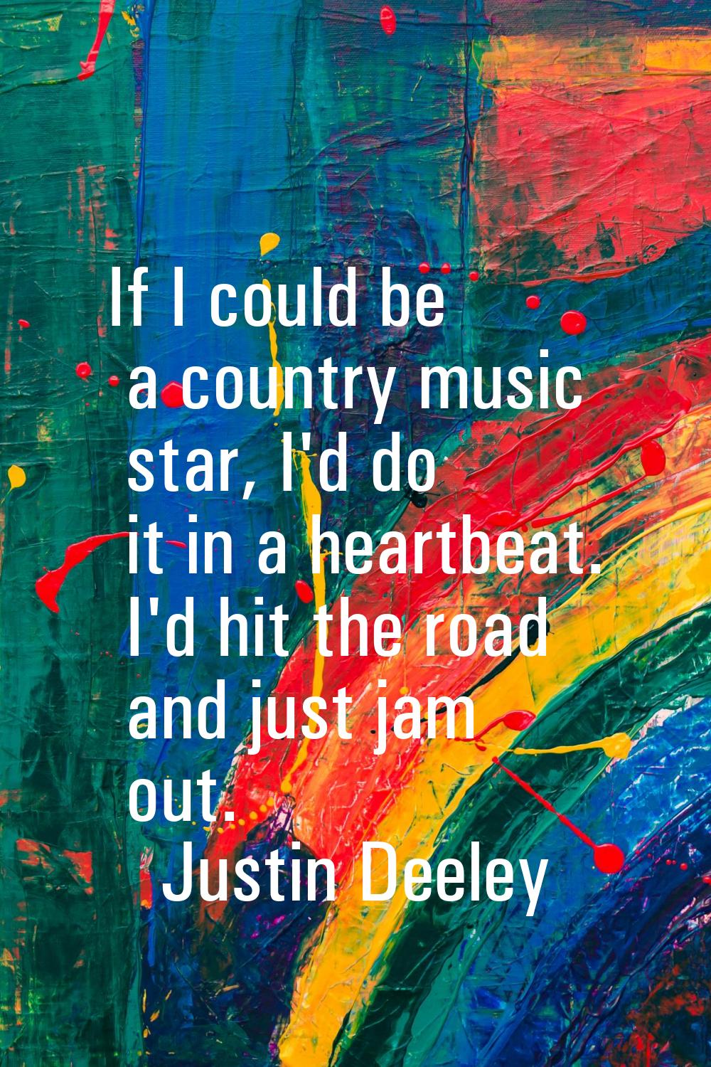 If I could be a country music star, I'd do it in a heartbeat. I'd hit the road and just jam out.