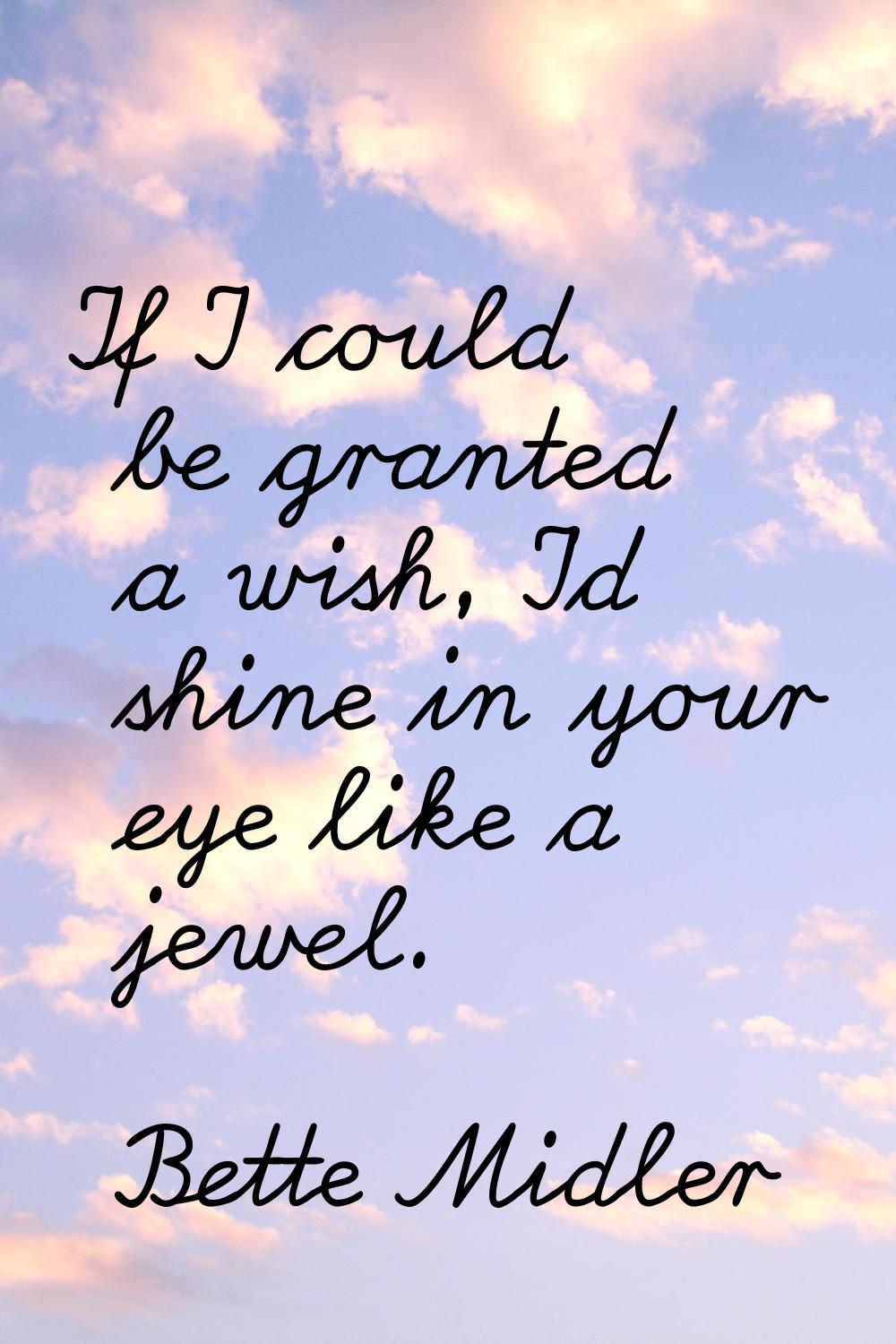 If I could be granted a wish, I'd shine in your eye like a jewel.