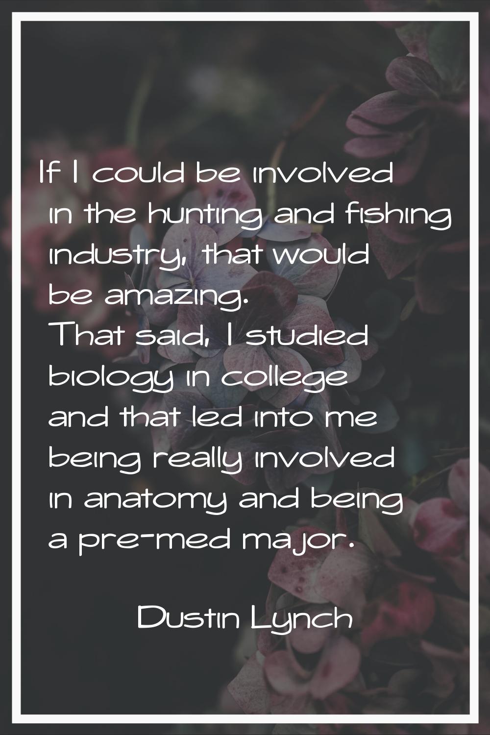 If I could be involved in the hunting and fishing industry, that would be amazing. That said, I stu