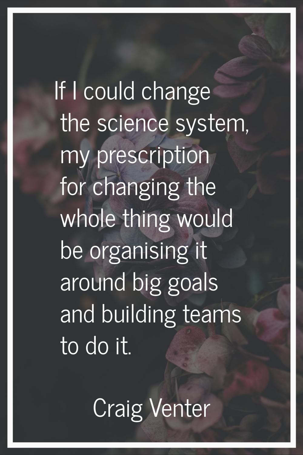 If I could change the science system, my prescription for changing the whole thing would be organis