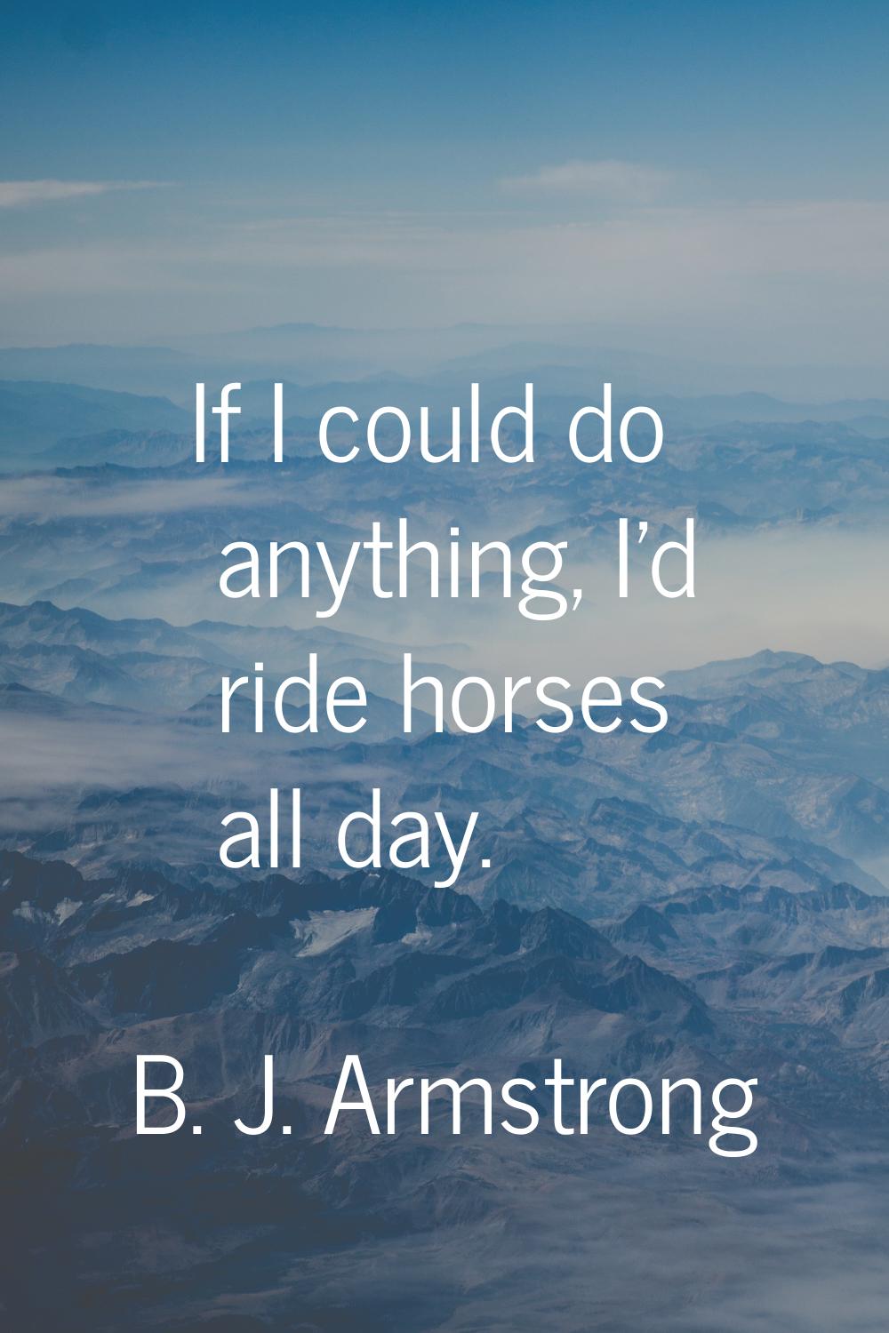 If I could do anything, I'd ride horses all day.