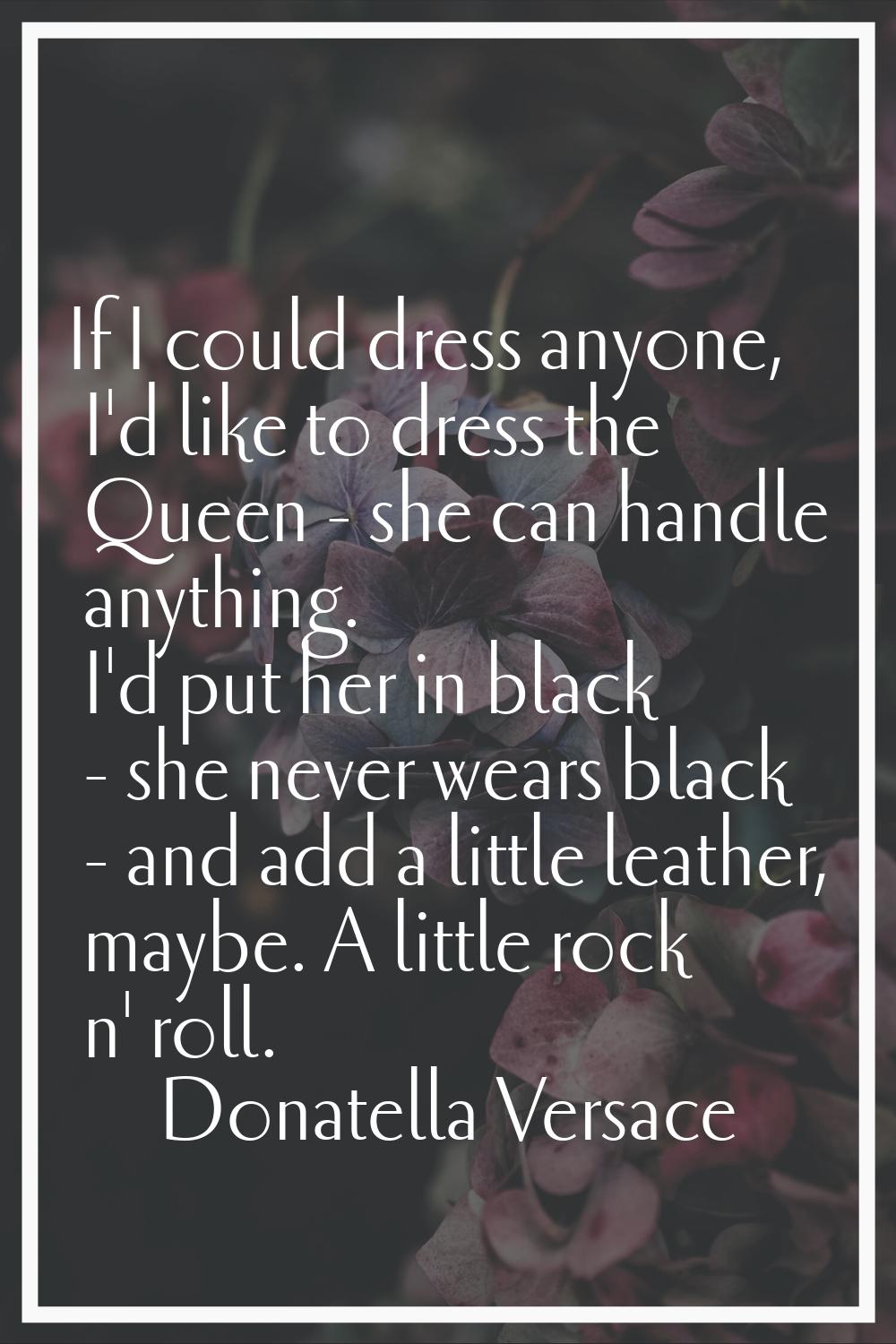 If I could dress anyone, I'd like to dress the Queen - she can handle anything. I'd put her in blac