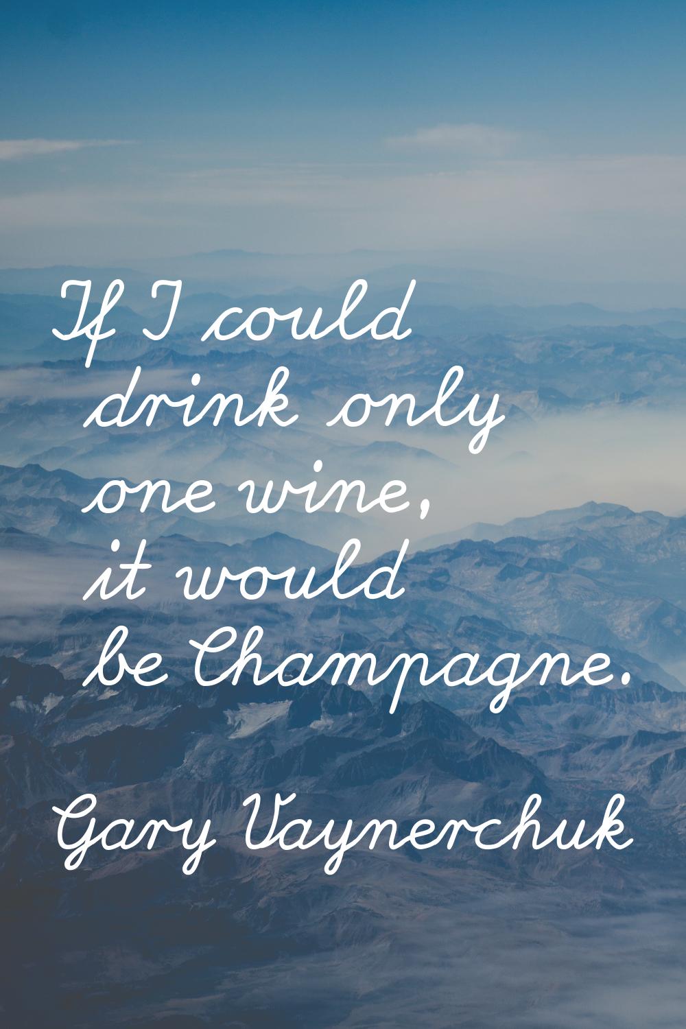 If I could drink only one wine, it would be Champagne.