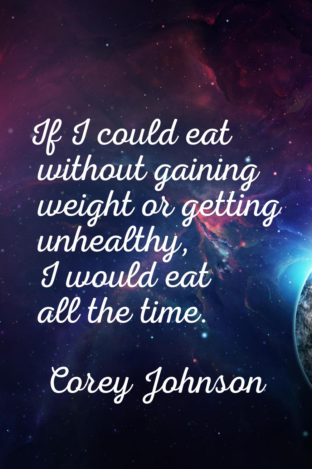 If I could eat without gaining weight or getting unhealthy, I would eat all the time.