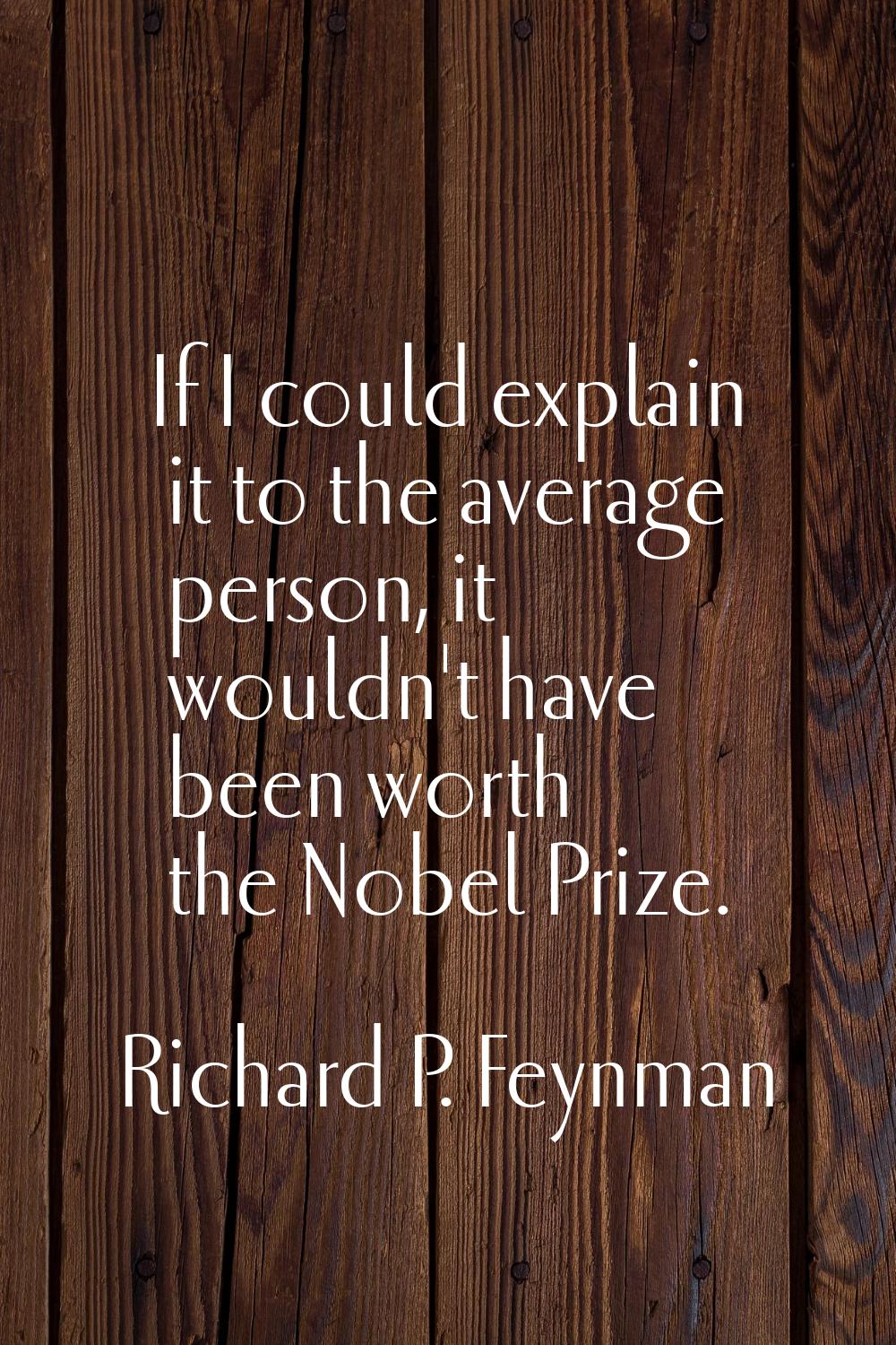 If I could explain it to the average person, it wouldn't have been worth the Nobel Prize.
