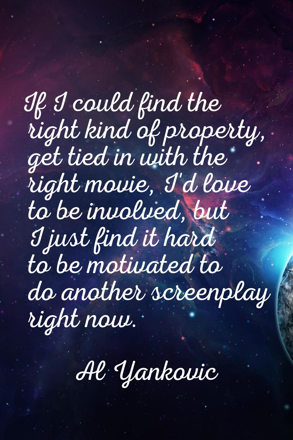 If I could find the right kind of property, get tied in with the right movie, I'd love to be involv