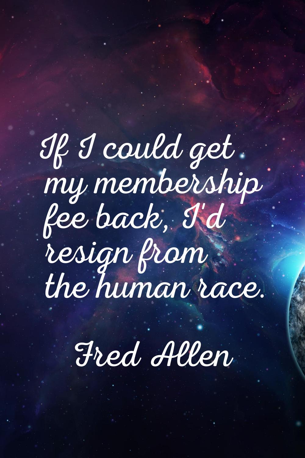 If I could get my membership fee back, I'd resign from the human race.