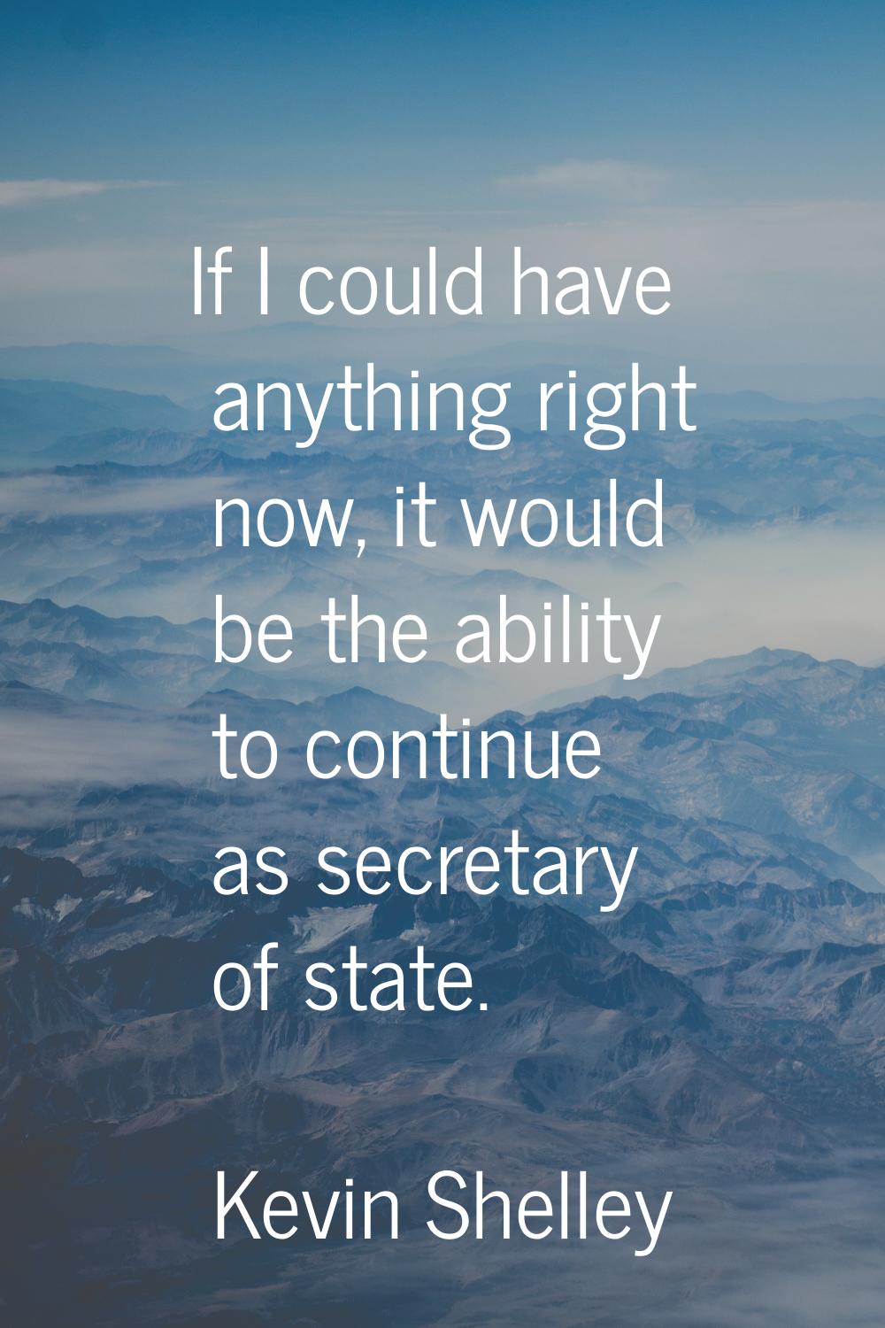 If I could have anything right now, it would be the ability to continue as secretary of state.