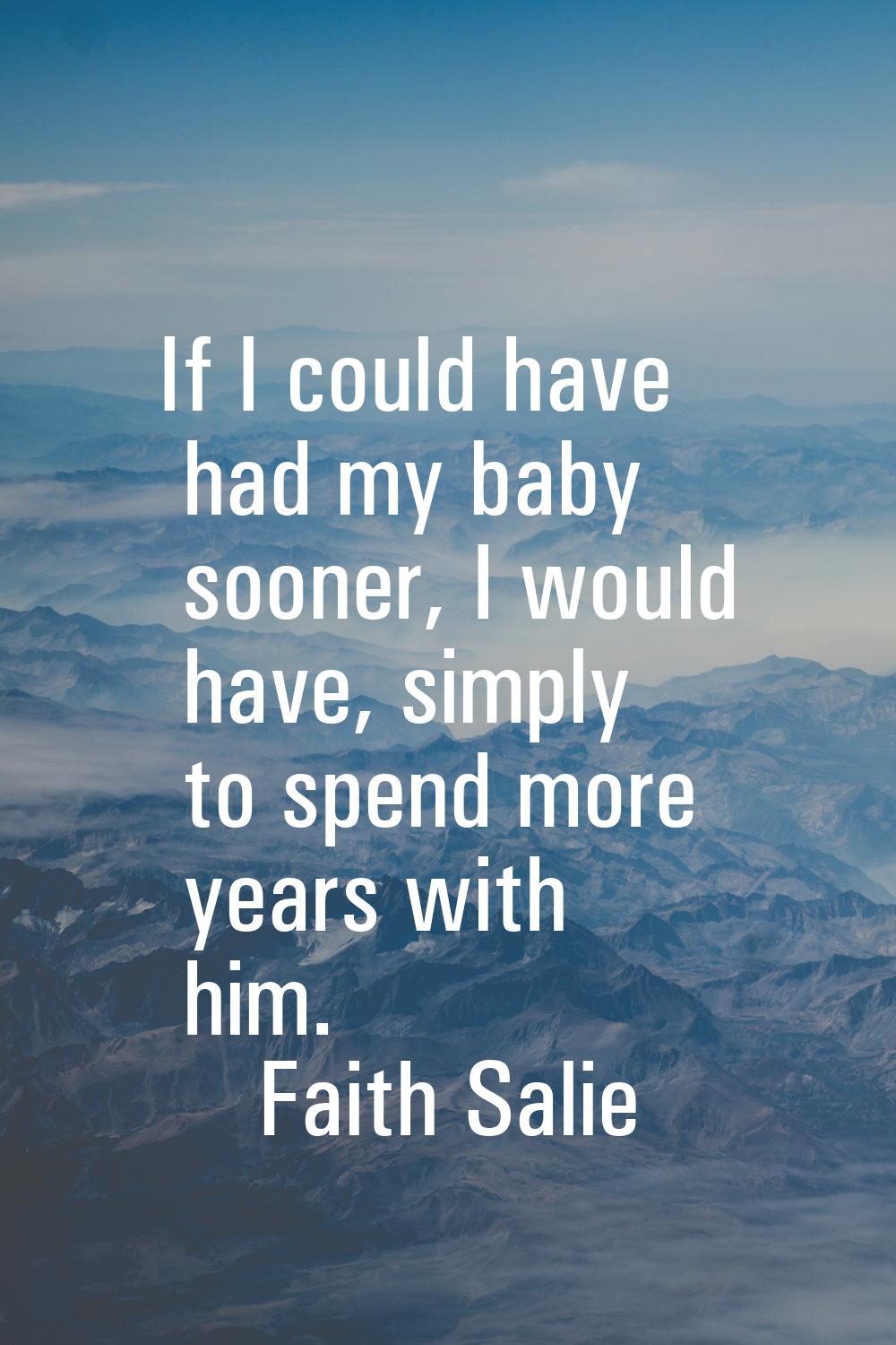If I could have had my baby sooner, I would have, simply to spend more years with him.