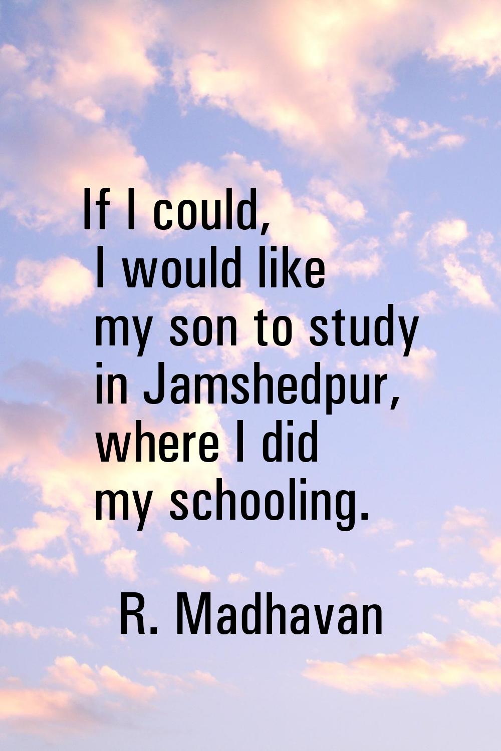 If I could, I would like my son to study in Jamshedpur, where I did my schooling.