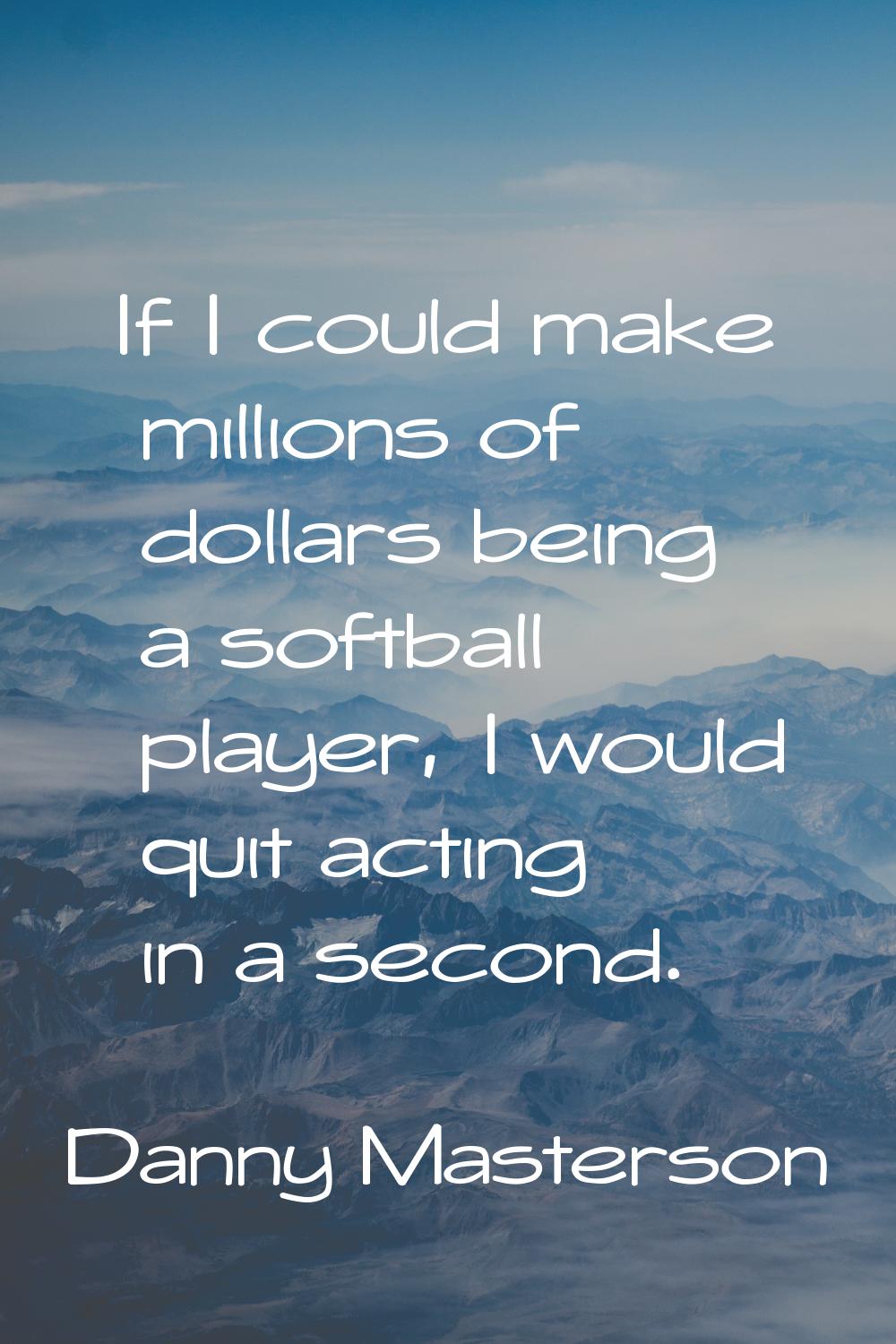 If I could make millions of dollars being a softball player, I would quit acting in a second.