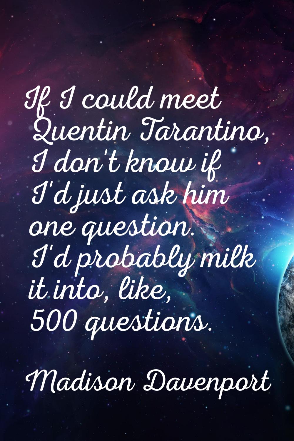 If I could meet Quentin Tarantino, I don't know if I'd just ask him one question. I'd probably milk