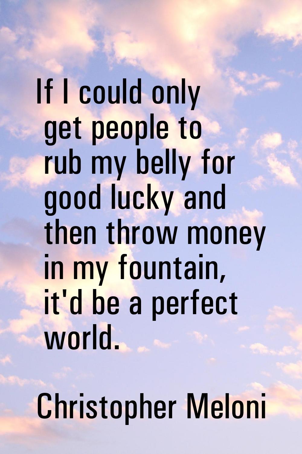 If I could only get people to rub my belly for good lucky and then throw money in my fountain, it'd