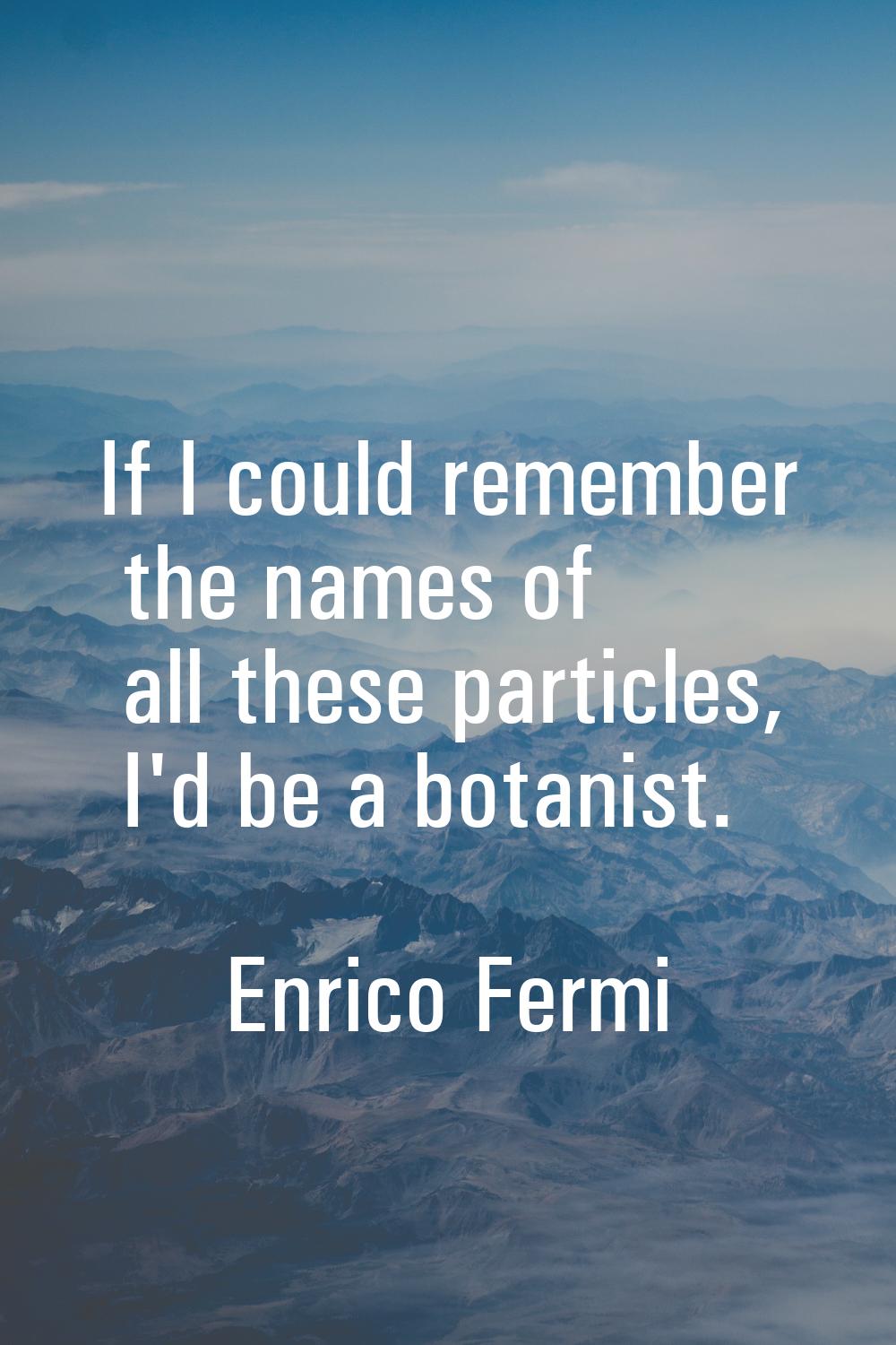 If I could remember the names of all these particles, I'd be a botanist.