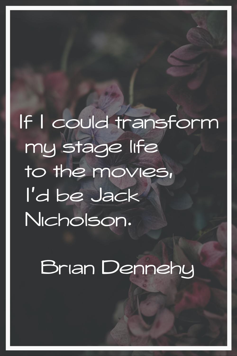 If I could transform my stage life to the movies, I'd be Jack Nicholson.