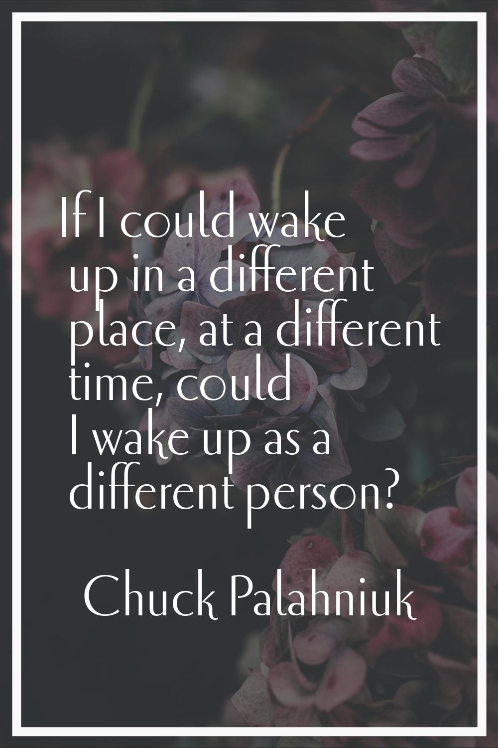 If I could wake up in a different place, at a different time, could I wake up as a different person