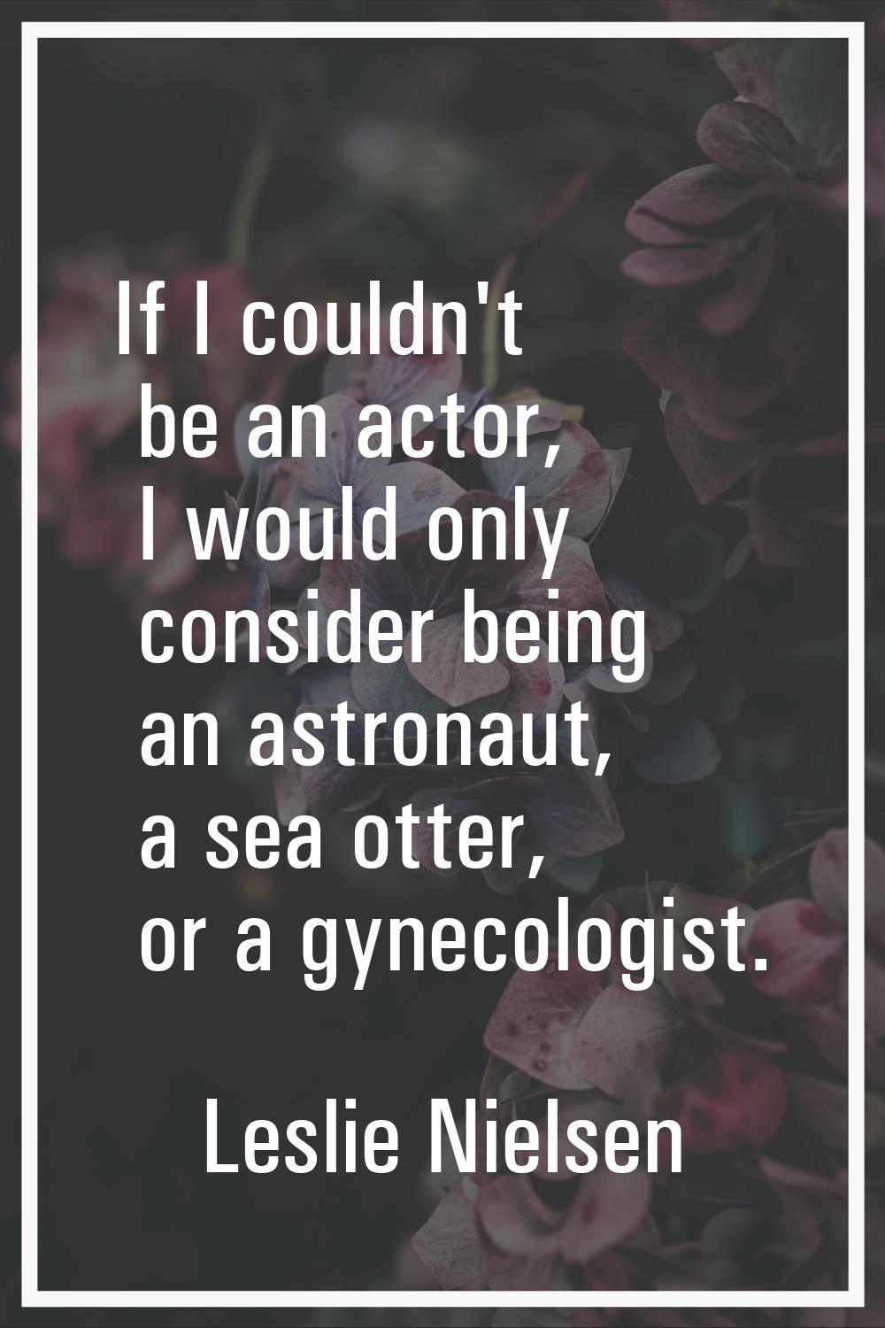 If I couldn't be an actor, I would only consider being an astronaut, a sea otter, or a gynecologist