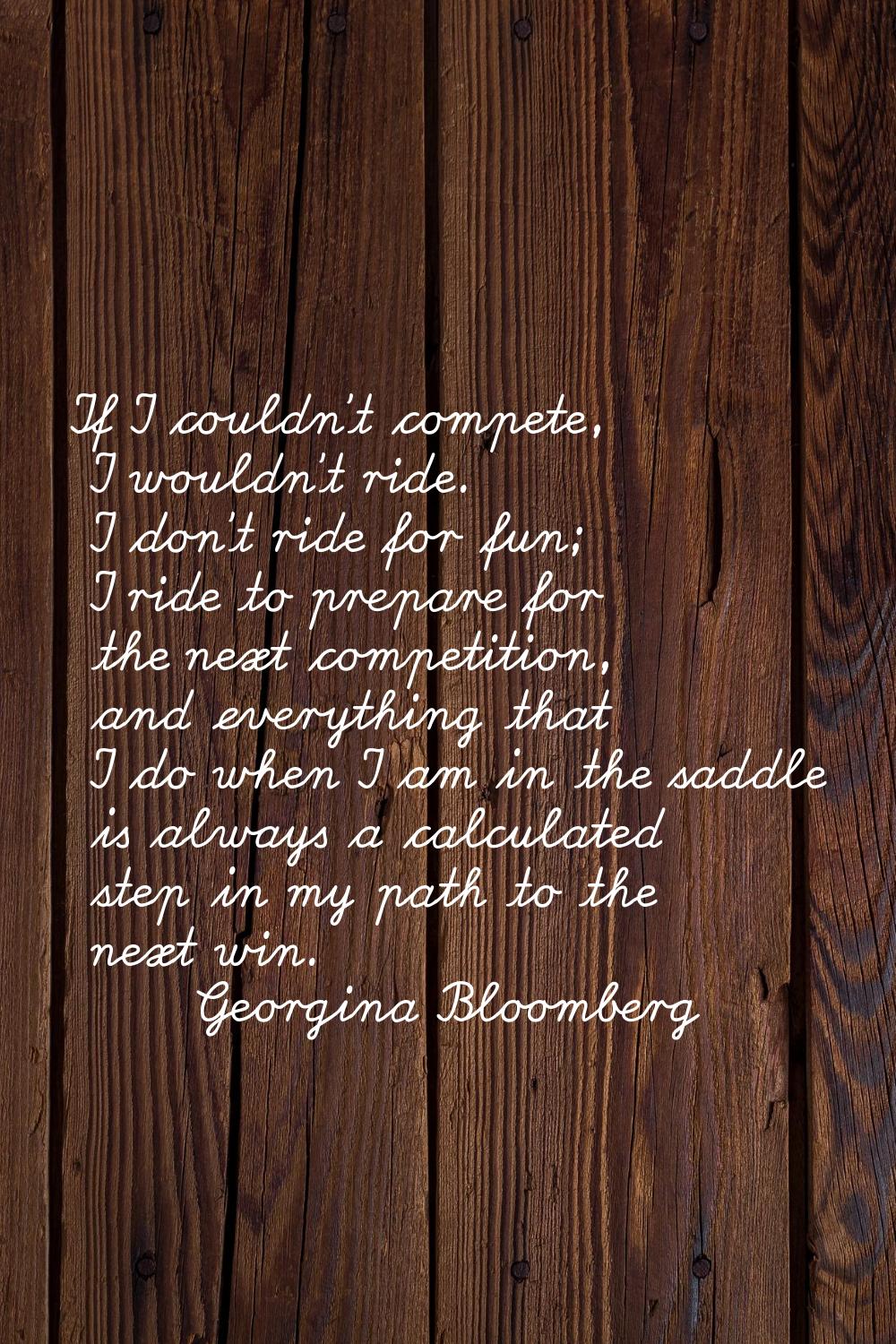 If I couldn't compete, I wouldn't ride. I don't ride for fun; I ride to prepare for the next compet