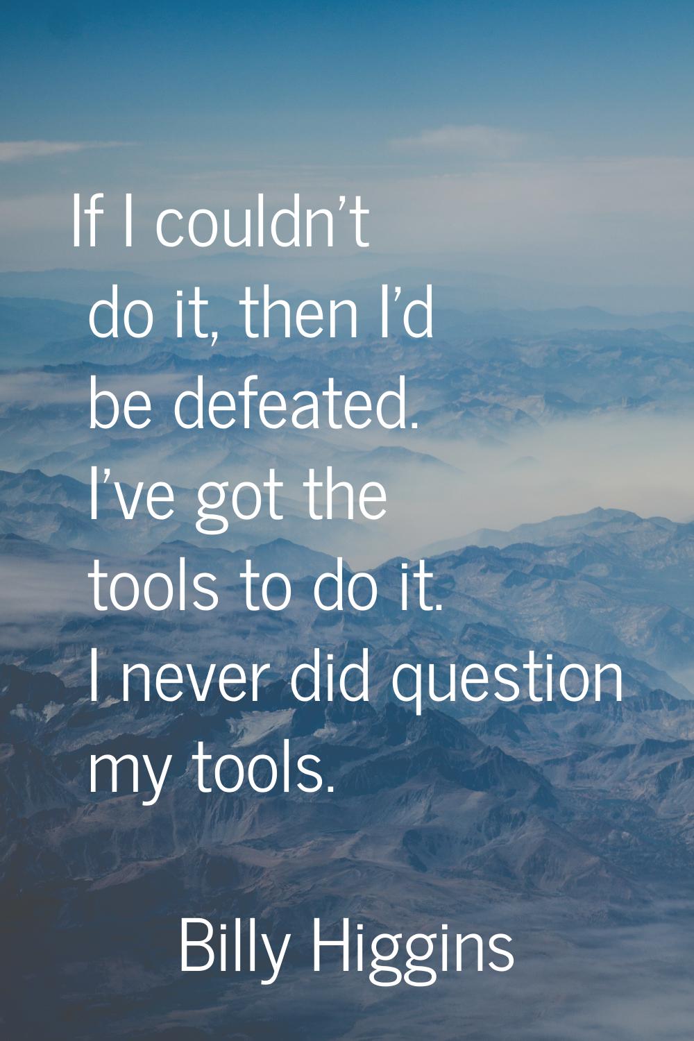 If I couldn't do it, then I'd be defeated. I've got the tools to do it. I never did question my too