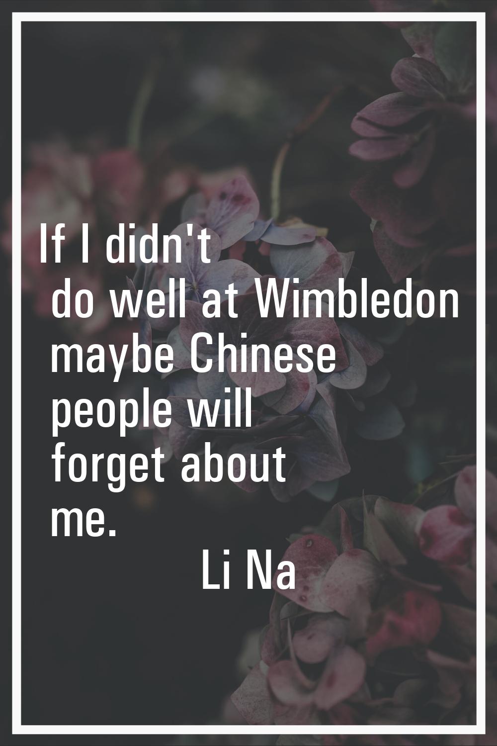 If I didn't do well at Wimbledon maybe Chinese people will forget about me.
