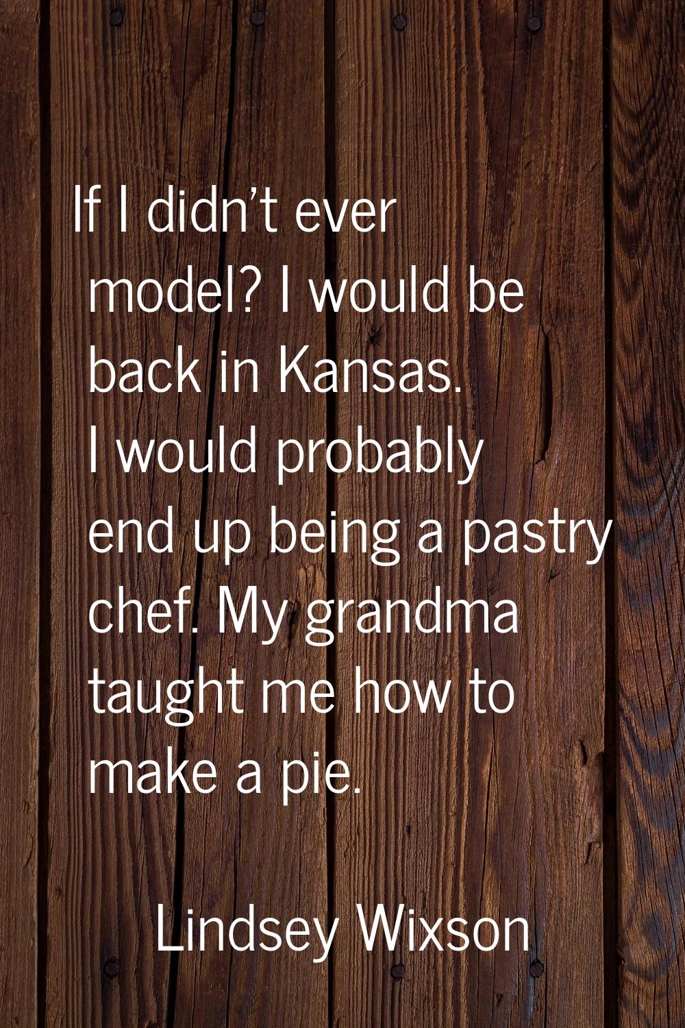 If I didn't ever model? I would be back in Kansas. I would probably end up being a pastry chef. My 