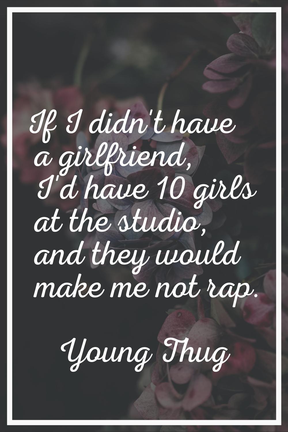 If I didn't have a girlfriend, I'd have 10 girls at the studio, and they would make me not rap.