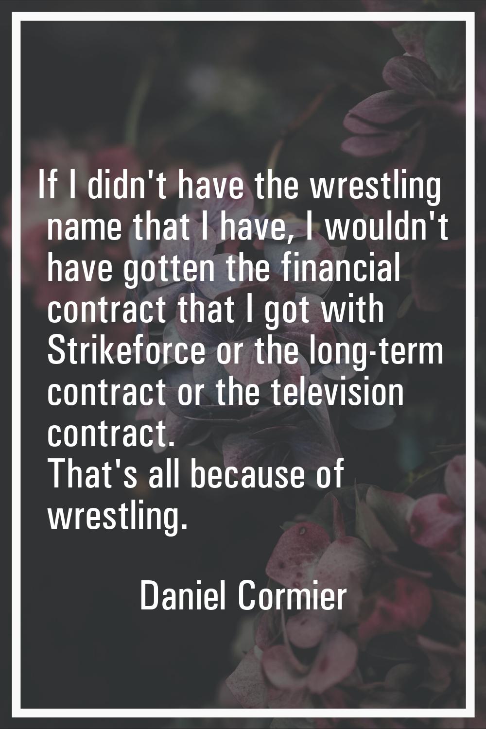 If I didn't have the wrestling name that I have, I wouldn't have gotten the financial contract that