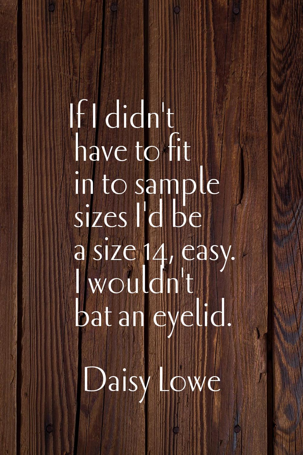 If I didn't have to fit in to sample sizes I'd be a size 14, easy. I wouldn't bat an eyelid.