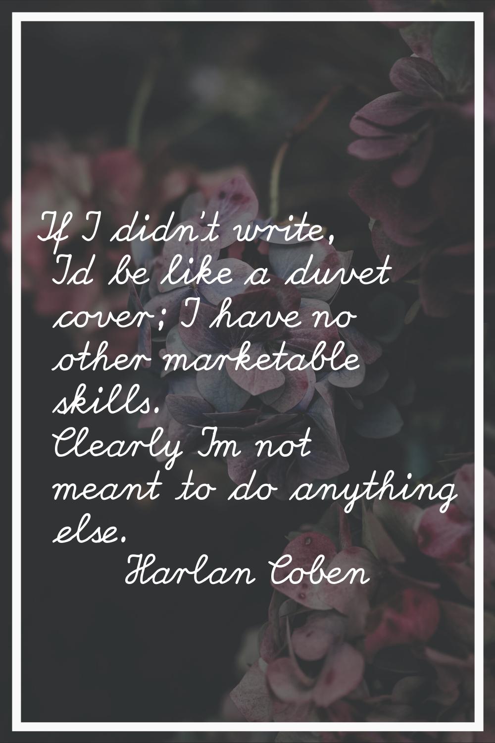 If I didn't write, I'd be like a duvet cover; I have no other marketable skills. Clearly I'm not me
