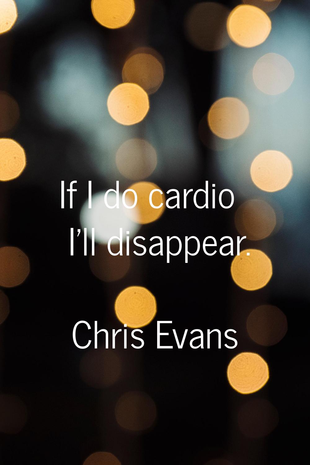 If I do cardio I'll disappear.