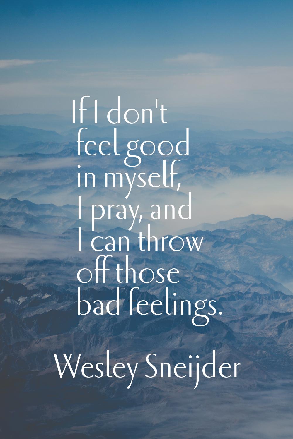 If I don't feel good in myself, I pray, and I can throw off those bad feelings.