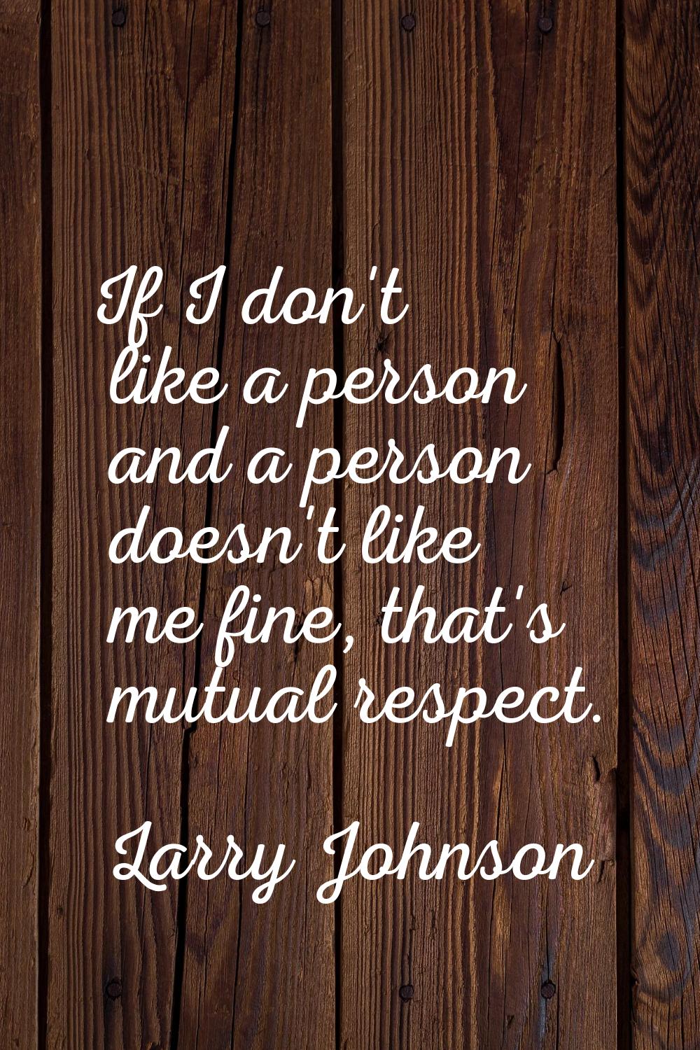 If I don't like a person and a person doesn't like me fine, that's mutual respect.