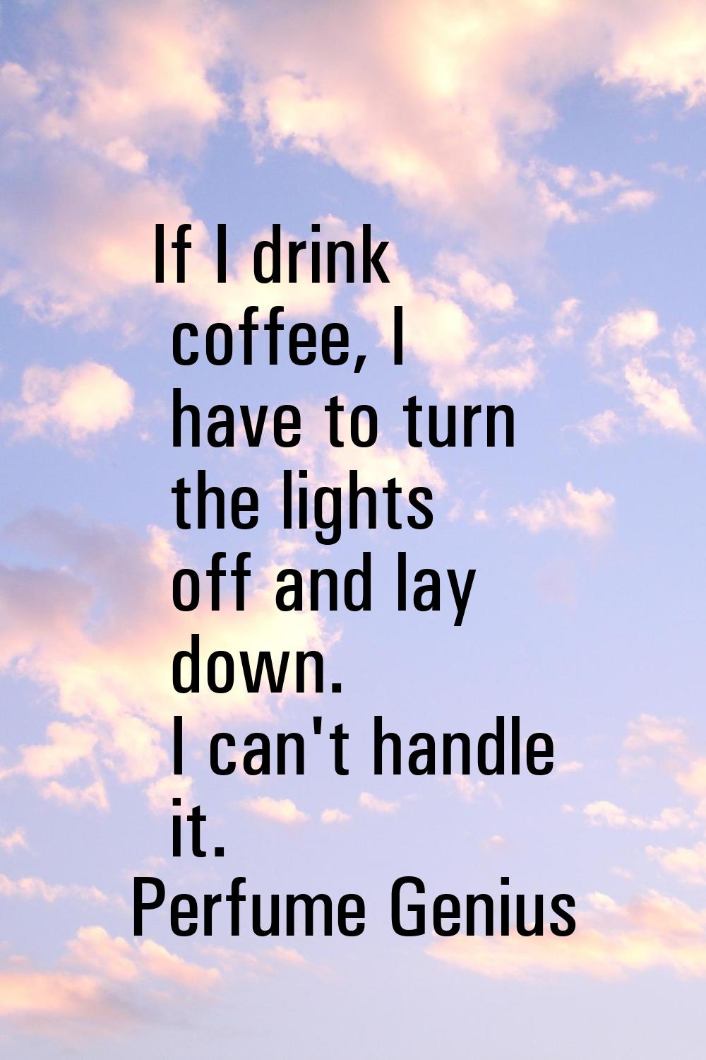 If I drink coffee, I have to turn the lights off and lay down. I can't handle it.
