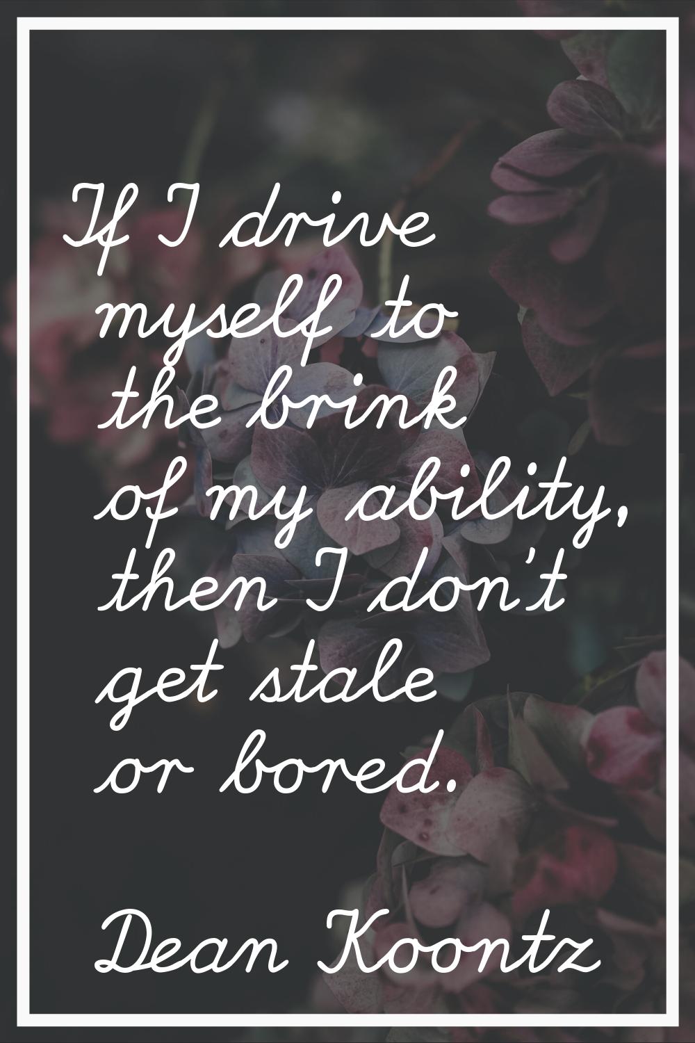 If I drive myself to the brink of my ability, then I don't get stale or bored.