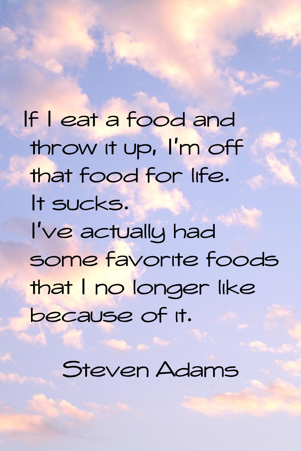 If I eat a food and throw it up, I'm off that food for life. It sucks. I've actually had some favor