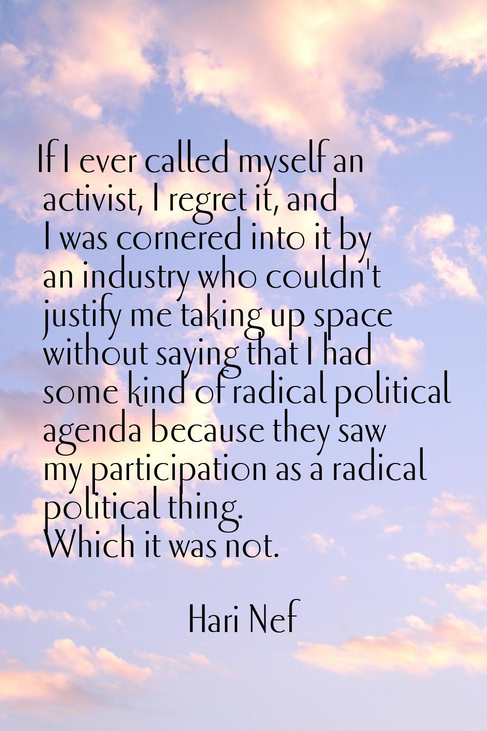 If I ever called myself an activist, I regret it, and I was cornered into it by an industry who cou