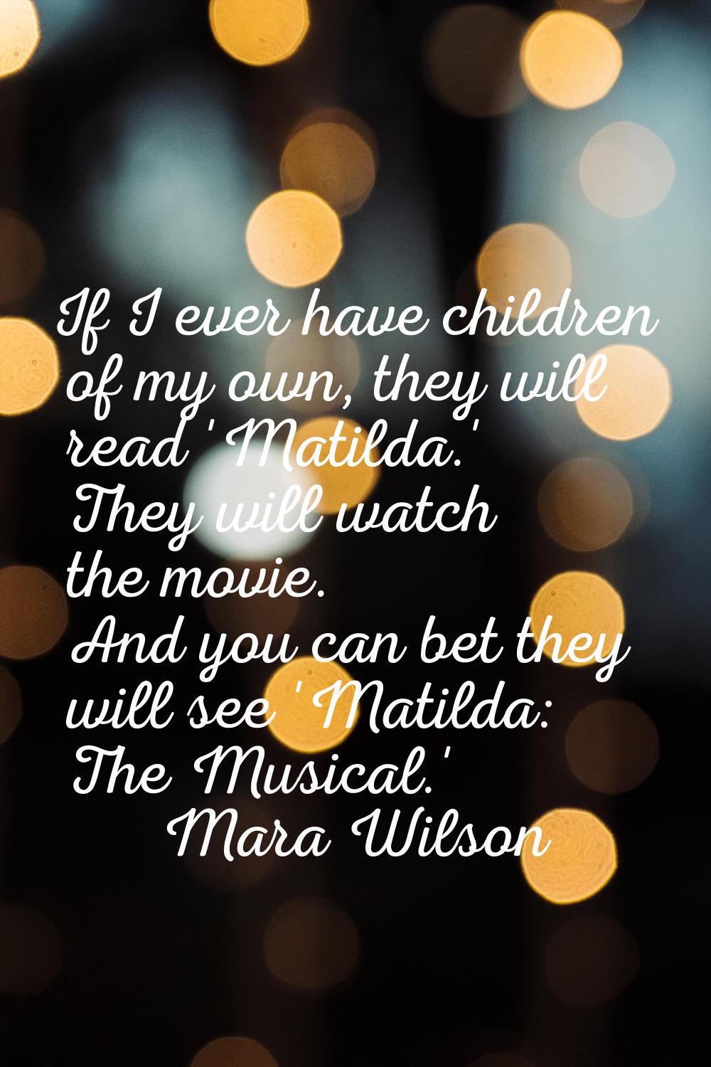If I ever have children of my own, they will read 'Matilda.' They will watch the movie. And you can