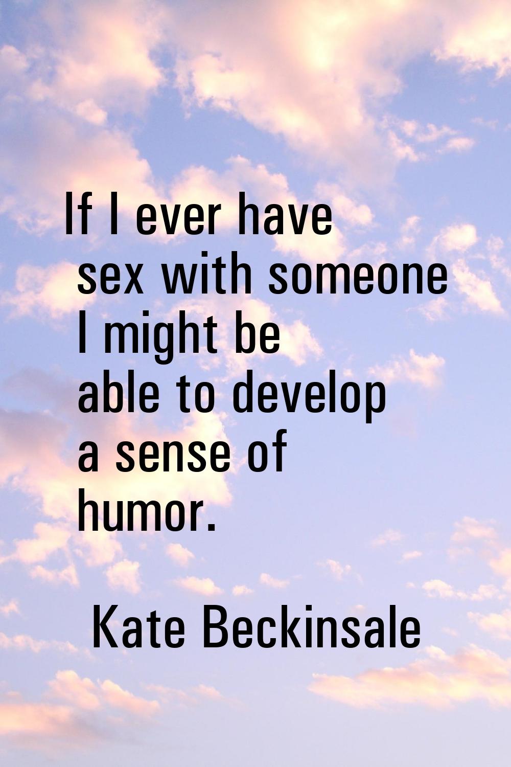 If I ever have sex with someone I might be able to develop a sense of humor.