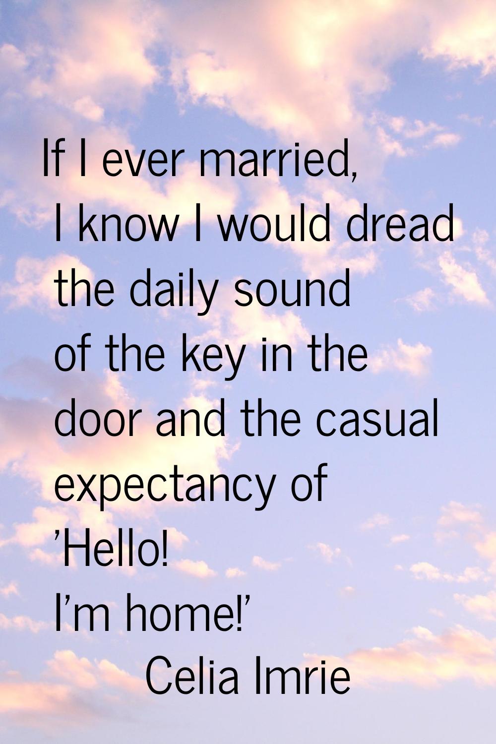 If I ever married, I know I would dread the daily sound of the key in the door and the casual expec