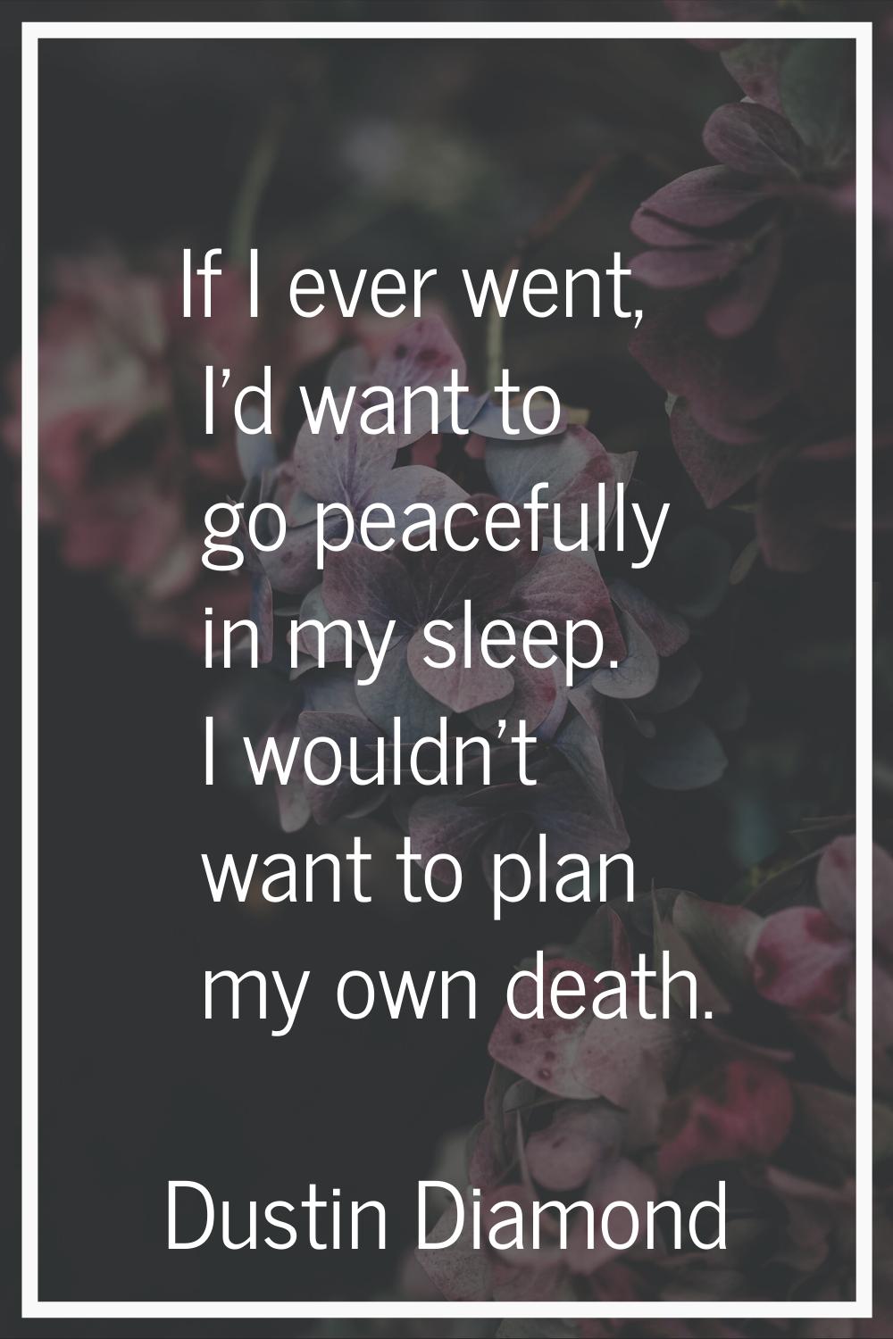 If I ever went, I'd want to go peacefully in my sleep. I wouldn't want to plan my own death.