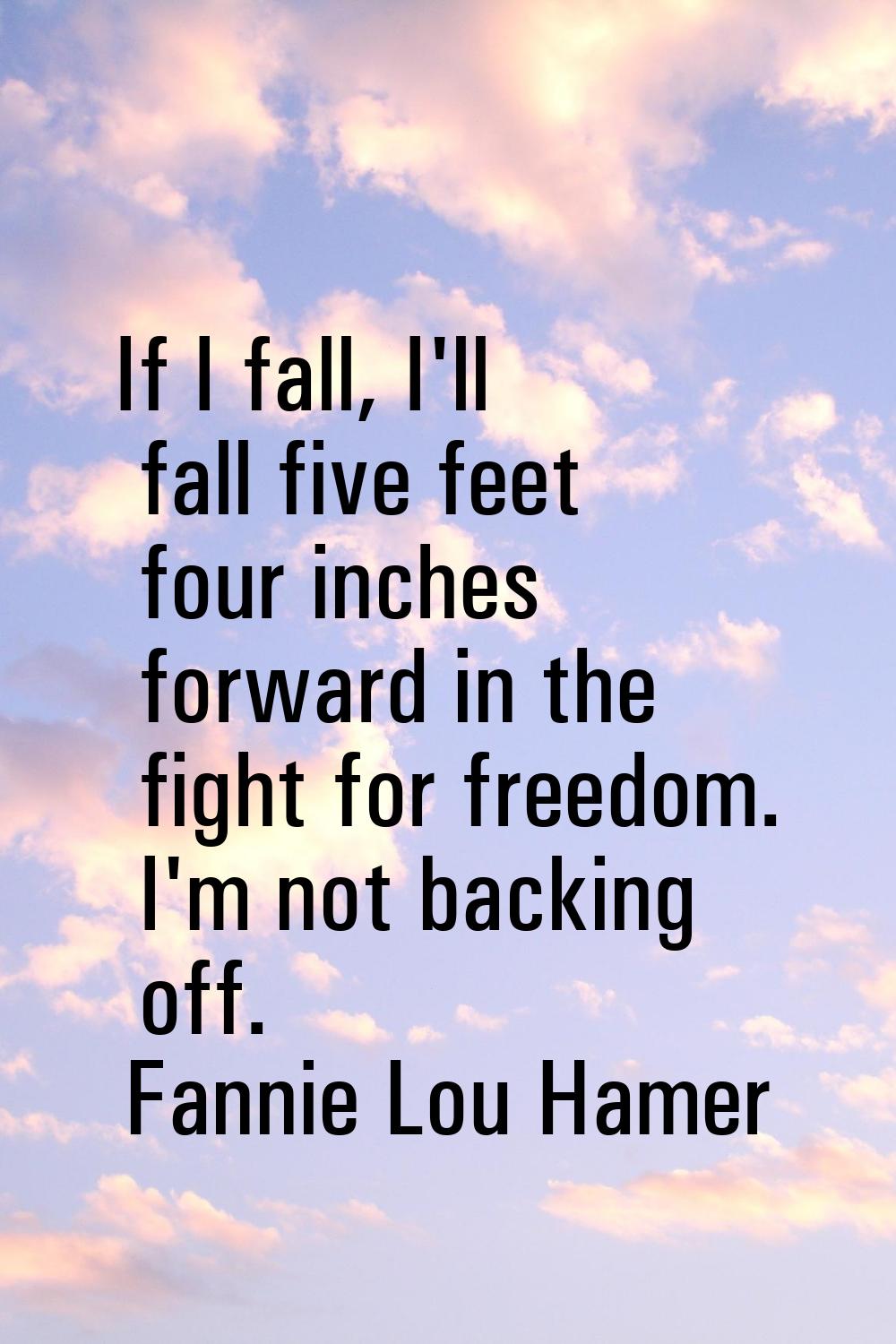 If I fall, I'll fall five feet four inches forward in the fight for freedom. I'm not backing off.
