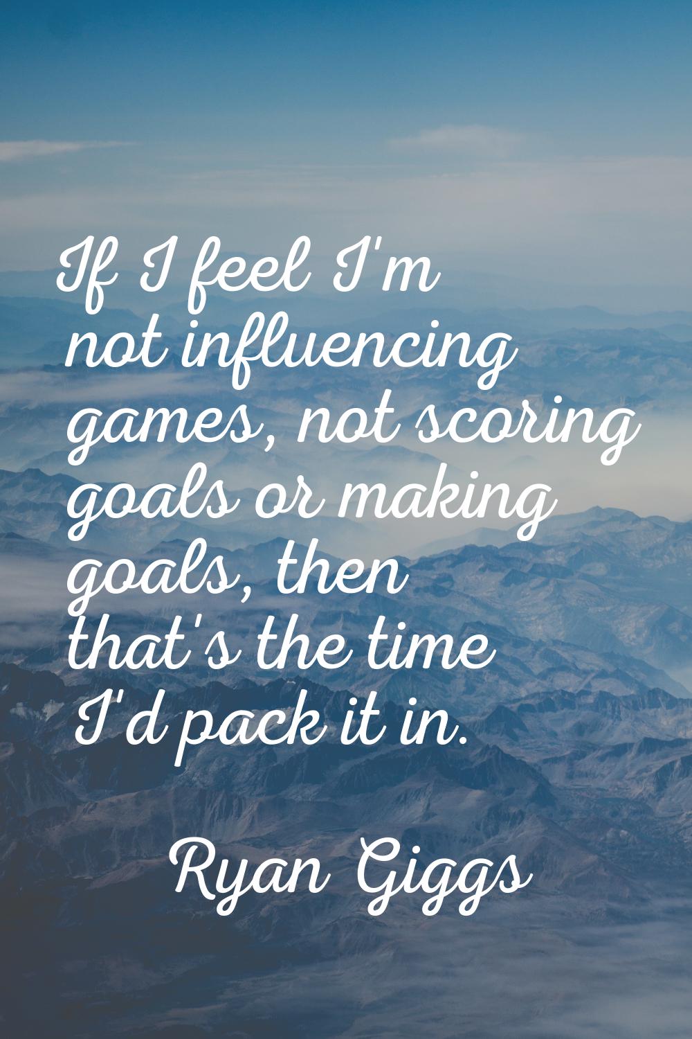 If I feel I'm not influencing games, not scoring goals or making goals, then that's the time I'd pa